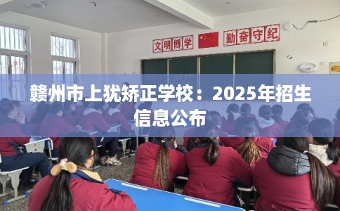 赣州市上犹矫正学校：2025年招生信息公布