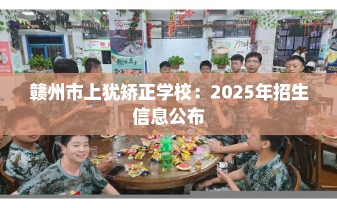 赣州市上犹矫正学校：2025年招生信息公布