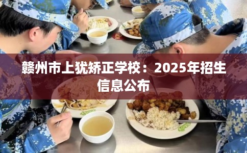 赣州市上犹矫正学校：2025年招生信息公布