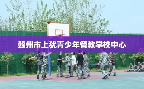 赣州市上犹青少年管教学校中心