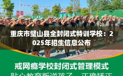 重庆市璧山县全封闭式特训学校：2025年招生信息公布