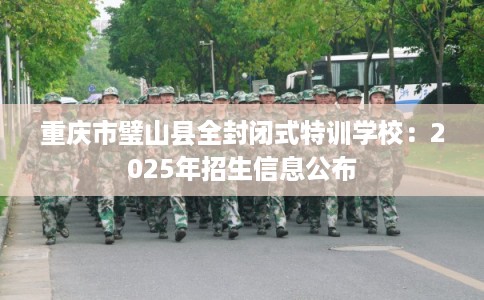 重庆市璧山县全封闭式特训学校：2025年招生信息公布