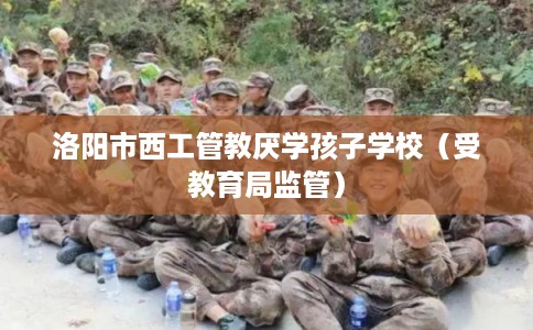 洛阳市西工管教厌学孩子学校（受教育局监管）