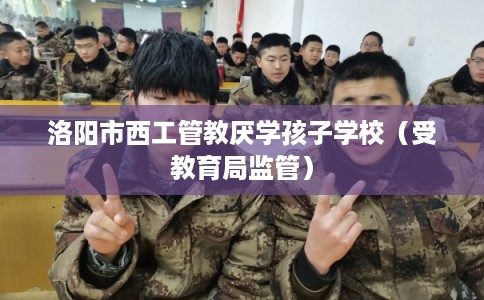 洛阳市西工管教厌学孩子学校（受教育局监管）