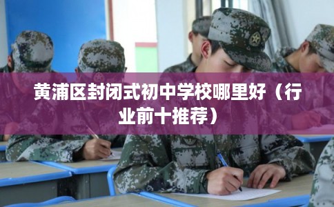 黄浦区封闭式初中学校哪里好（行业前十推荐）