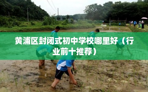 黄浦区封闭式初中学校哪里好（行业前十推荐）