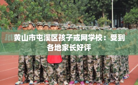 黄山市屯溪区孩子戒网学校：受到各地家长好评