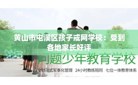黄山市屯溪区孩子戒网学校：受到各地家长好评