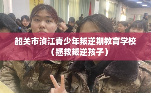 韶关市浈江青少年叛逆期教育学校（拯救叛逆孩子）