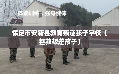 保定市安新县教育叛逆孩子学校（拯救叛逆孩子）
