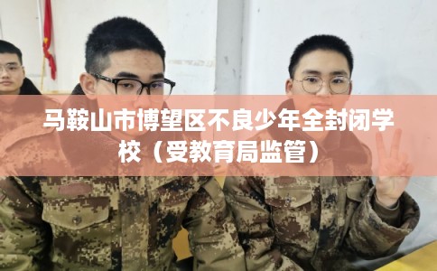 马鞍山市博望区不良少年全封闭学校（受教育局监管）