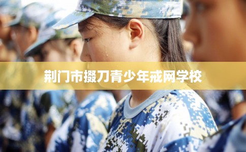 荆门市掇刀青少年戒网学校