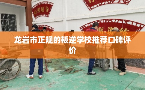 龙岩市正规的叛逆学校推荐口碑评价