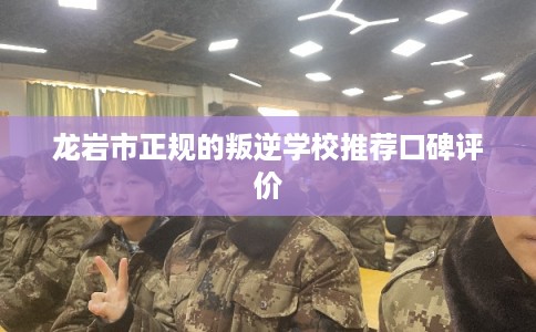 龙岩市正规的叛逆学校推荐口碑评价