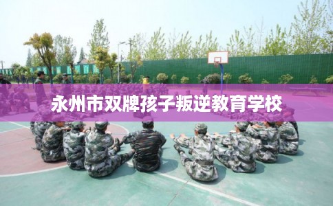 永州市双牌孩子叛逆教育学校