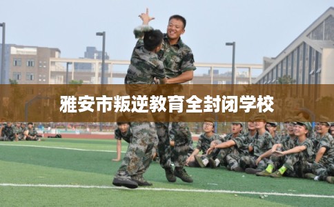 雅安市叛逆教育全封闭学校
