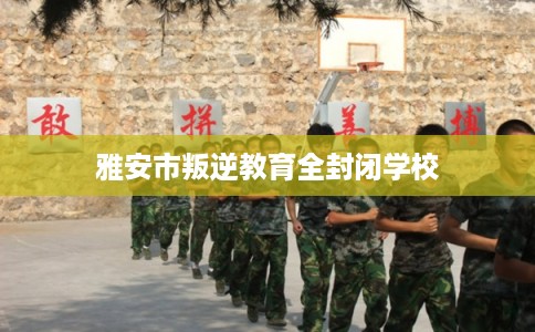 雅安市叛逆教育全封闭学校