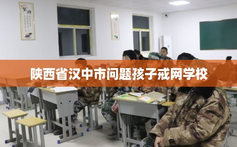 陕西省汉中市问题孩子戒网学校