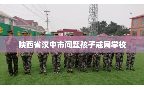 陕西省汉中市问题孩子戒网学校