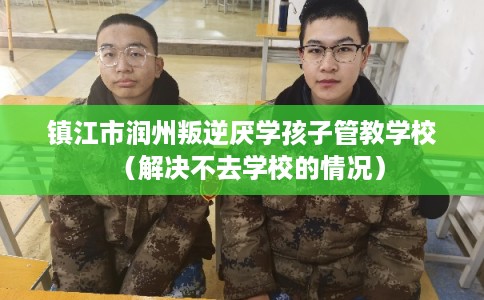 镇江市润州叛逆厌学孩子管教学校（解决不去学校的情况）