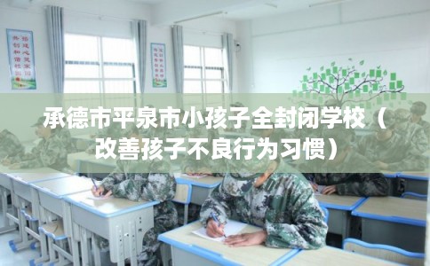 承德市平泉市小孩子全封闭学校（改善孩子不良行为习惯）