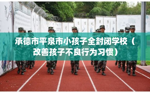 承德市平泉市小孩子全封闭学校（改善孩子不良行为习惯）