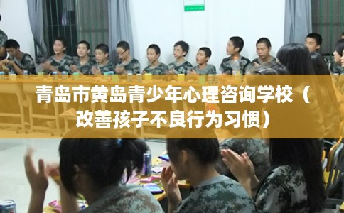 青岛市黄岛青少年心理咨询学校（改善孩子不良行为习惯）