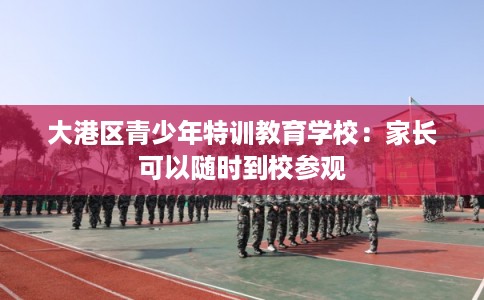 大港区青少年特训教育学校：家长可以随时到校参观
