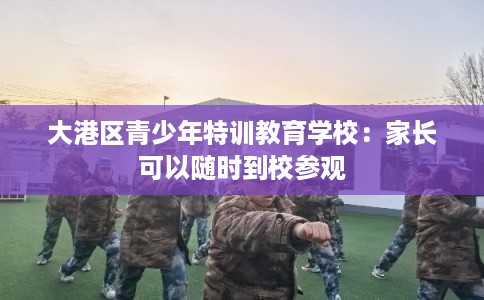 大港区青少年特训教育学校：家长可以随时到校参观