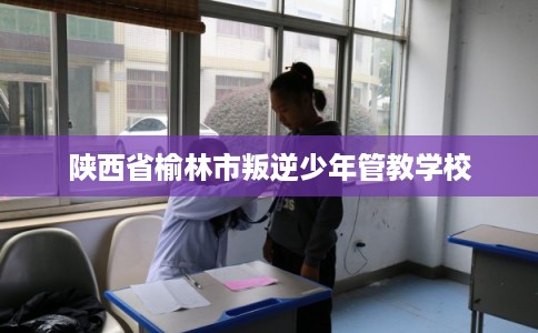 陕西省榆林市叛逆少年管教学校