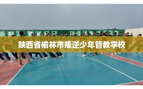 陕西省榆林市叛逆少年管教学校
