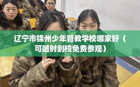 辽宁市锦州少年管教学校哪家好（可随时到校免费参观）