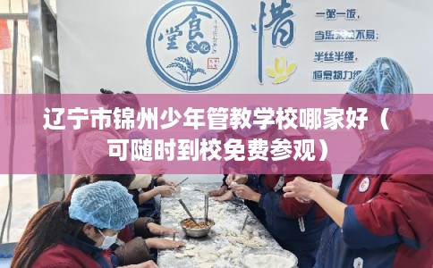 辽宁市锦州少年管教学校哪家好（可随时到校免费参观）