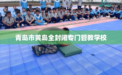 青岛市黄岛全封闭专门管教学校