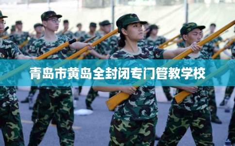 青岛市黄岛全封闭专门管教学校
