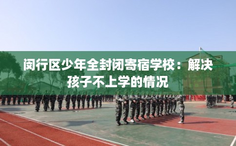 闵行区少年全封闭寄宿学校：解决孩子不上学的情况