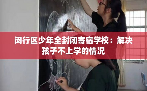 闵行区少年全封闭寄宿学校：解决孩子不上学的情况