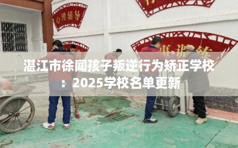 湛江市徐闻孩子叛逆行为矫正学校：2025学校名单更新