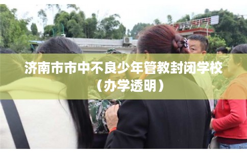 济南市市中不良少年管教封闭学校（办学透明）