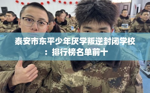 泰安市东平少年厌学叛逆封闭学校：排行榜名单前十