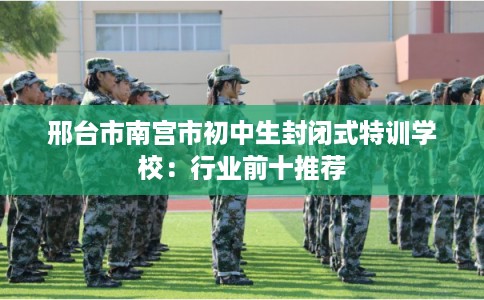 邢台市南宫市初中生封闭式特训学校：行业前十推荐