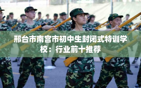 邢台市南宫市初中生封闭式特训学校：行业前十推荐