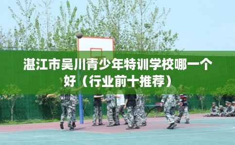 湛江市吴川青少年特训学校哪一个好（行业前十推荐）
