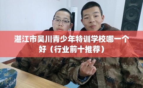 湛江市吴川青少年特训学校哪一个好（行业前十推荐）