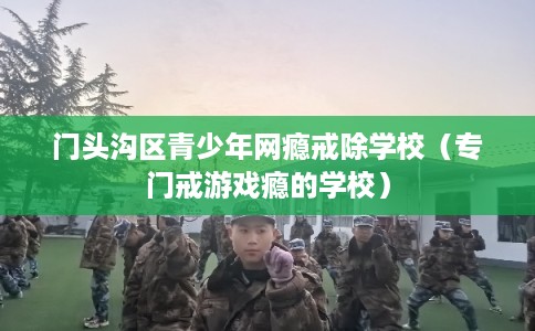 门头沟区青少年网瘾戒除学校（专门戒游戏瘾的学校）