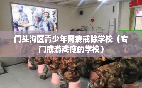 门头沟区青少年网瘾戒除学校（专门戒游戏瘾的学校）