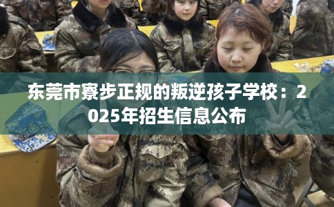 东莞市寮步正规的叛逆孩子学校：2025年招生信息公布