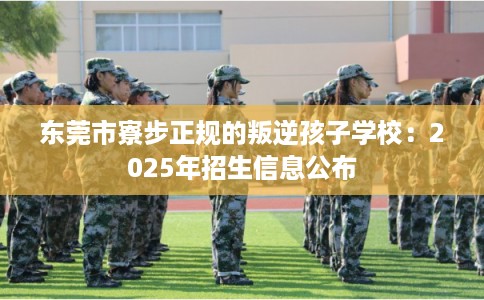 东莞市寮步正规的叛逆孩子学校：2025年招生信息公布