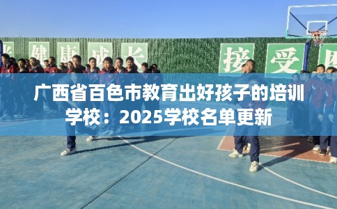 广西省百色市教育出好孩子的培训学校：2025学校名单更新