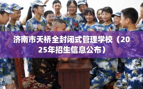 济南市天桥全封闭式管理学校（2025年招生信息公布）